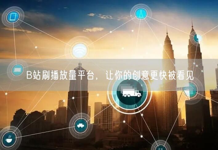 B站刷播放量平台，让你的创意更快被看见