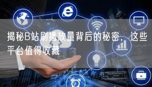 揭秘B站刷播放量背后的秘密，这些平台值得收藏