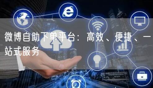 微博自助下单平台：高效、便捷、一站式服务