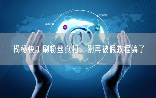 揭秘快手刷粉丝真相，别再被假教程骗了