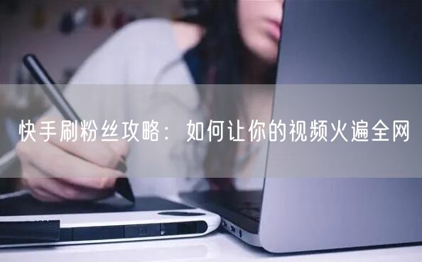 快手刷粉丝攻略：如何让你的视频火遍全网
