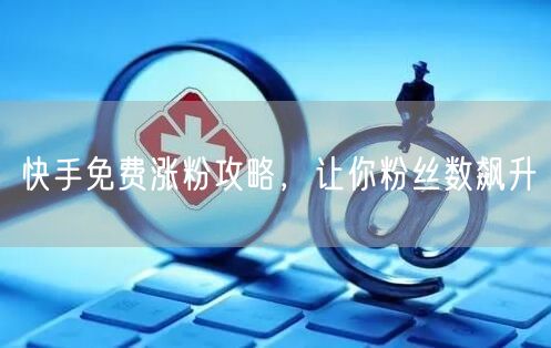 快手免费涨粉攻略，让你粉丝数飙升