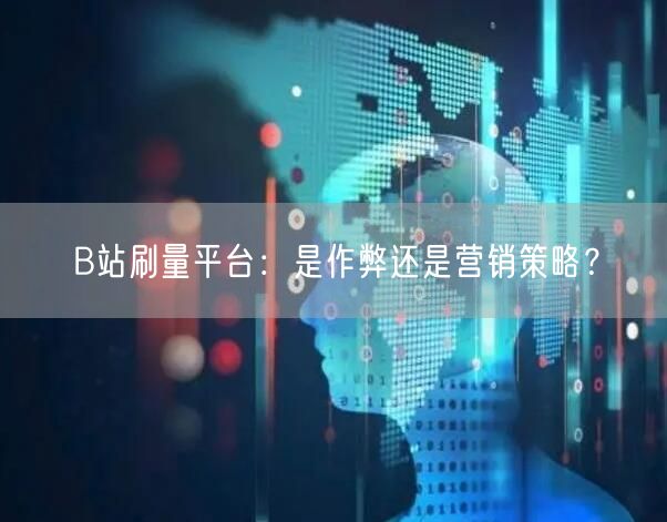 B站刷量平台：是作弊还是营销策略？