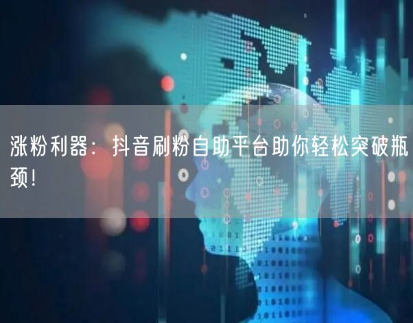 涨粉利器：抖音刷粉自助平台助你轻松突破瓶颈！