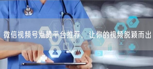 微信视频号点赞平台推荐，让你的视频脱颖而出