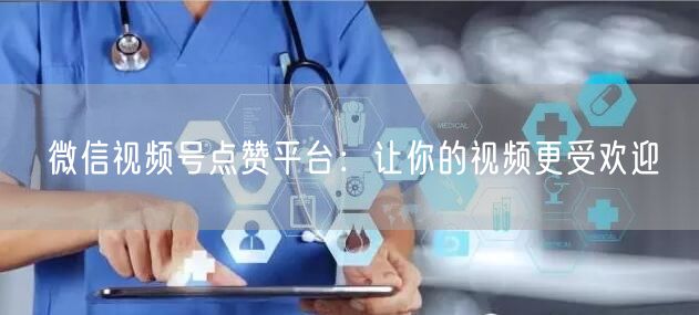 微信视频号点赞平台：让你的视频更受欢迎