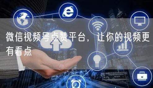 微信视频号点赞平台，让你的视频更有看点