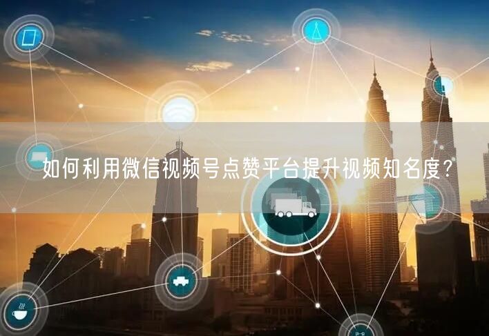 如何利用微信视频号点赞平台提升视频知名度？