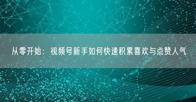 从零开始：视频号新手如何快速积累喜欢与点赞人气