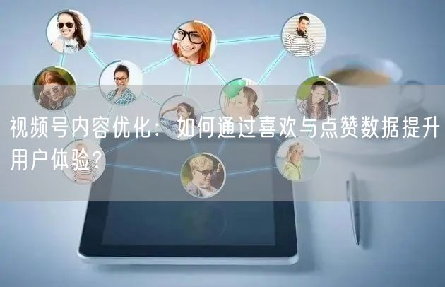 视频号内容优化：如何通过喜欢与点赞数据提升用户体验？