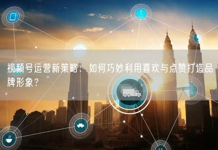 视频号运营新策略：如何巧妙利用喜欢与点赞打造品牌形象？