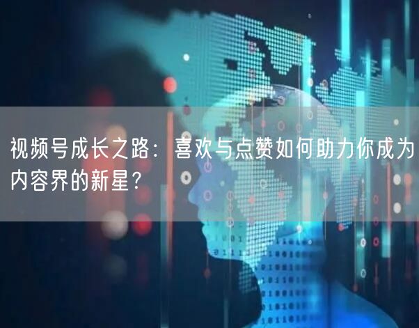 视频号成长之路：喜欢与点赞如何助力你成为内容界的新星？