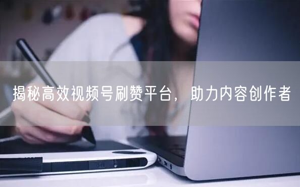 揭秘高效视频号刷赞平台，助力内容创作者