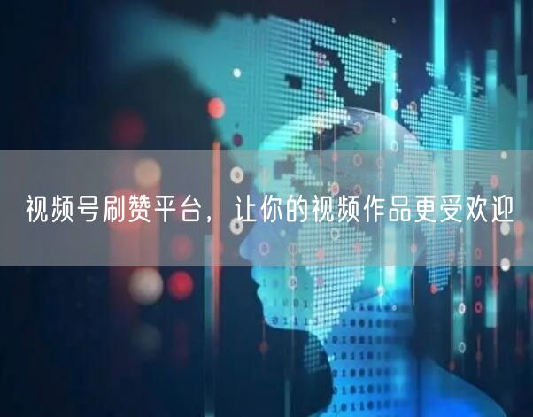 视频号刷赞平台，让你的视频作品更受欢迎