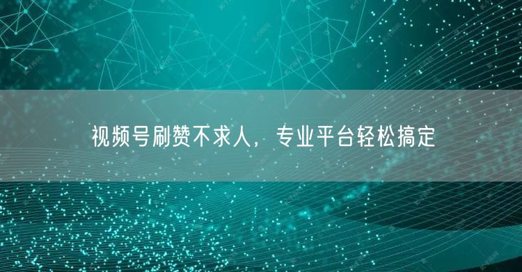 视频号刷赞不求人，专业平台轻松搞定