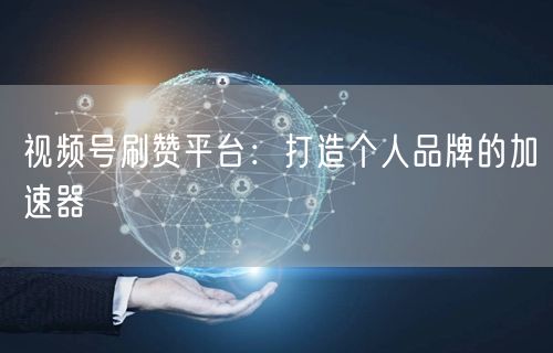 视频号刷赞平台：打造个人品牌的加速器