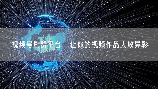 视频号刷赞平台，让你的视频作品大放异彩