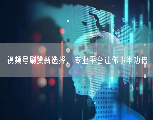 视频号刷赞新选择，专业平台让你事半功倍