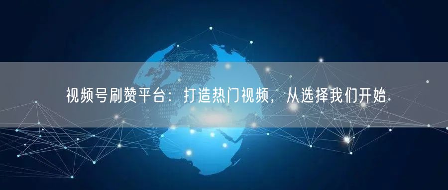 视频号刷赞平台：打造热门视频，从选择我们开始