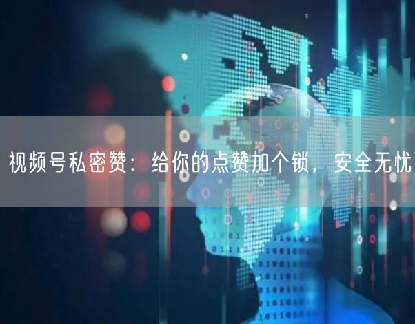 视频号私密赞：给你的点赞加个锁，安全无忧