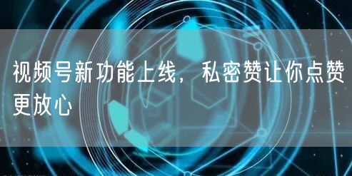 视频号新功能上线，私密赞让你点赞更放心