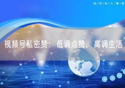 视频号私密赞：低调点赞，高调生活