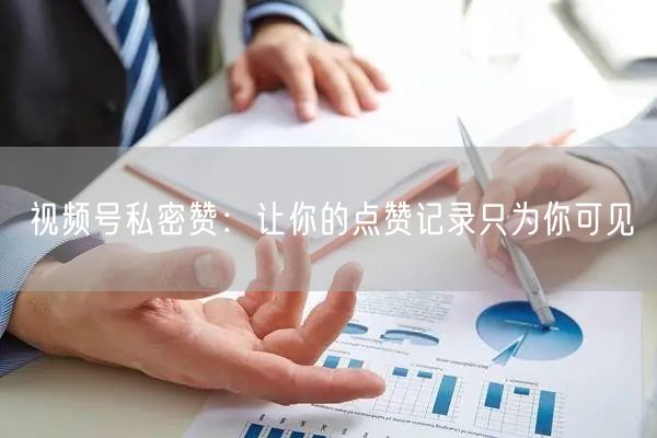 视频号私密赞：让你的点赞记录只为你可见