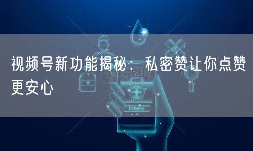 视频号新功能揭秘：私密赞让你点赞更安心