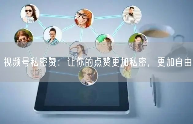 视频号私密赞：让你的点赞更加私密，更加自由