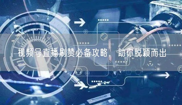 视频号直播刷赞必备攻略，助你脱颖而出