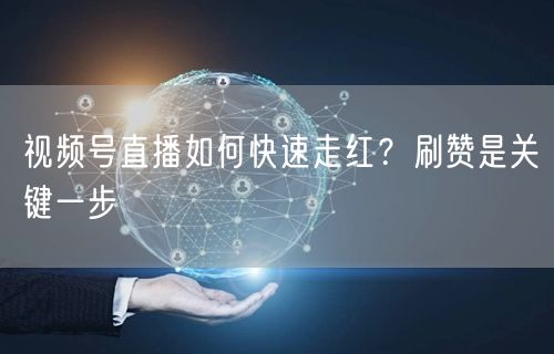 视频号直播如何快速走红？刷赞是关键一步