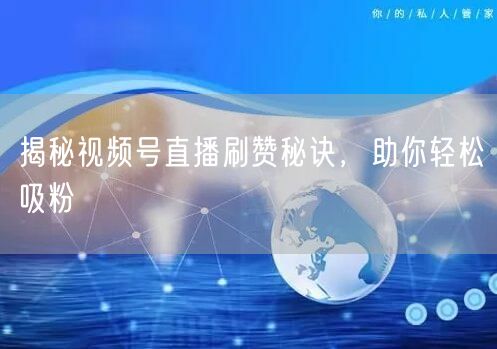 揭秘视频号直播刷赞秘诀，助你轻松吸粉