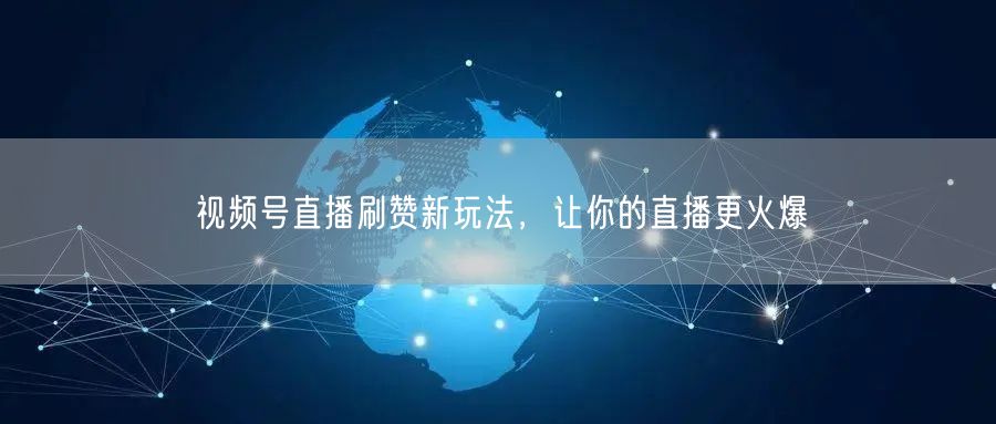 视频号直播刷赞新玩法，让你的直播更火爆