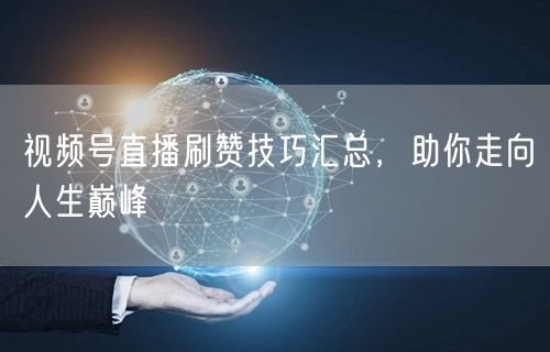视频号直播刷赞技巧汇总，助你走向人生巅峰