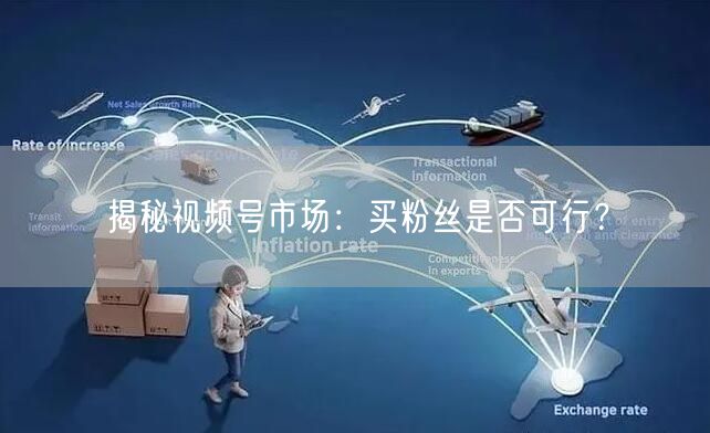 揭秘视频号市场：买粉丝是否可行？