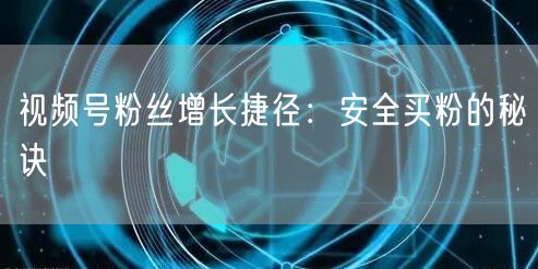 视频号粉丝增长捷径：安全买粉的秘诀
