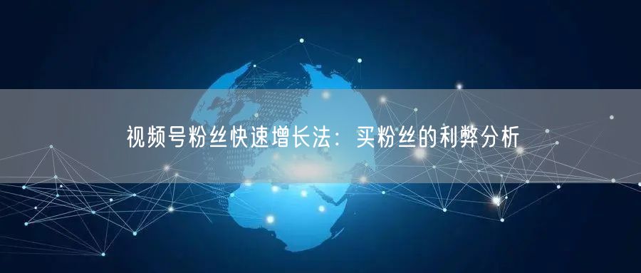 视频号粉丝快速增长法：买粉丝的利弊分析