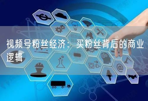 视频号粉丝经济：买粉丝背后的商业逻辑