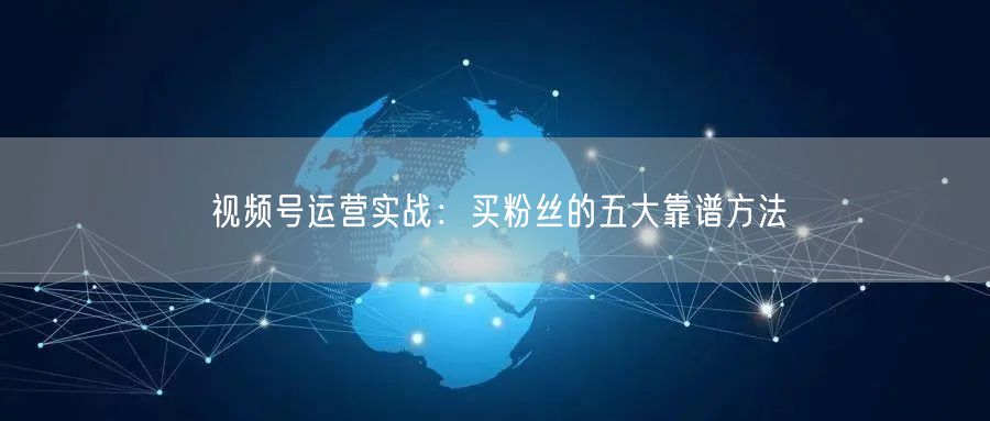 视频号运营实战：买粉丝的五大靠谱方法