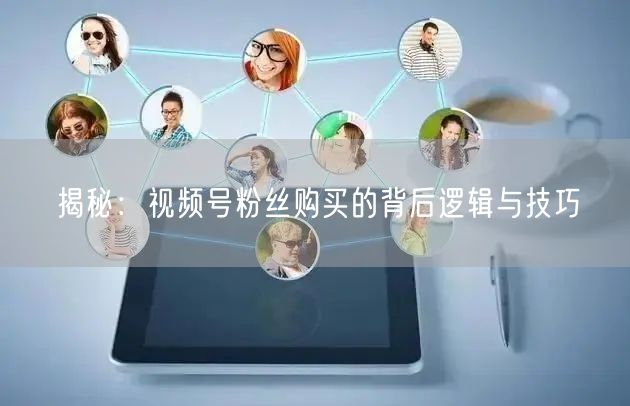 揭秘：视频号粉丝购买的背后逻辑与技巧