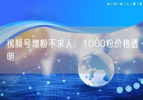 视频号增粉不求人：1000粉价格透明