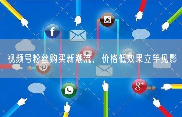 视频号粉丝购买新潮流，价格低效果立竿见影