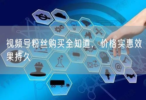 视频号粉丝购买全知道，价格实惠效果持久