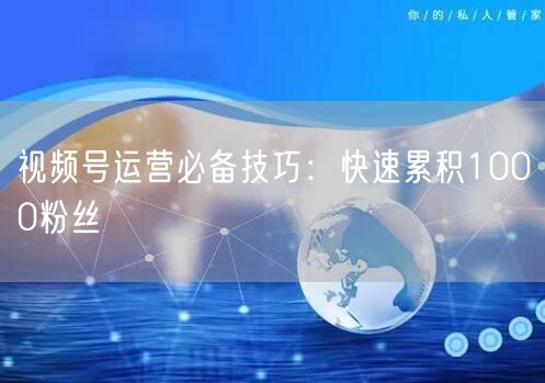 视频号运营必备技巧：快速累积1000粉丝