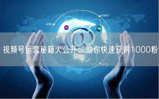 视频号运营秘籍大公开：助你快速获得1000粉