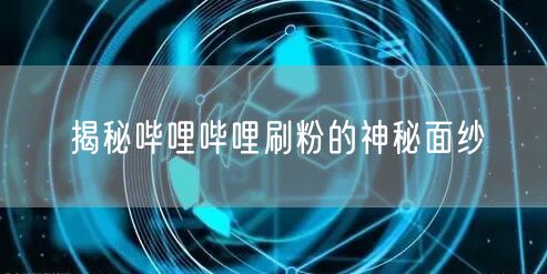 揭秘哔哩哔哩刷粉的神秘面纱