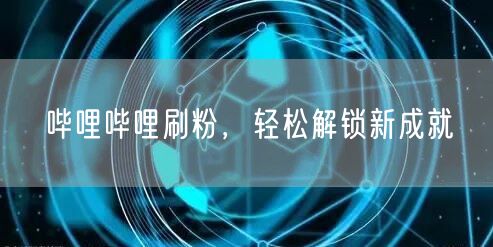 哔哩哔哩刷粉，轻松解锁新成就