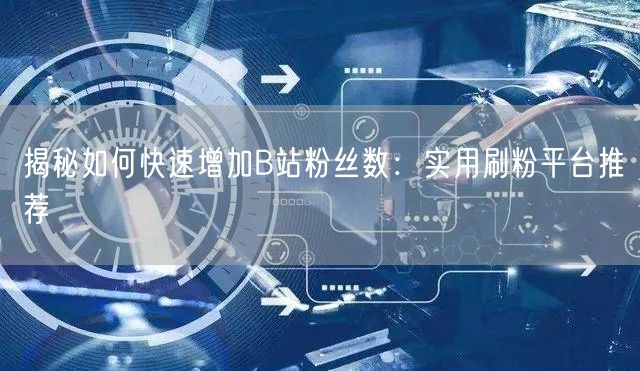 揭秘如何快速增加B站粉丝数：实用刷粉平台推荐