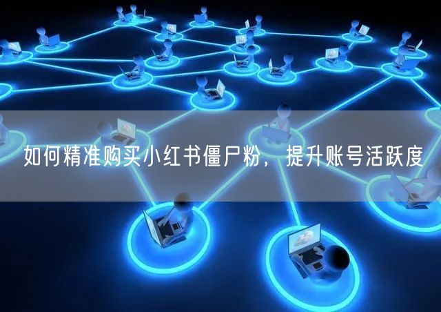 如何精准购买小红书僵尸粉，提升账号活跃度