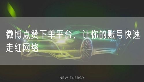 微博点赞下单平台，让你的账号快速走红网络